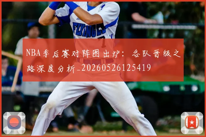 NBA季后赛对阵图出炉:各队晋级之路深度分析_20260526125419