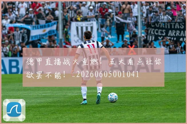 德甲直播战火重燃！五大看点让你欲罢不能！_20260605001041