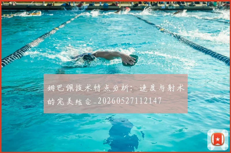 姆巴佩技术特点分析：速度与射术的完美结合_20260527112147