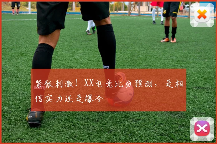 紧张刺激!XX电竞比分预测,是相信实力还是爆冷