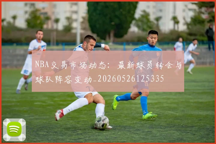 NBA交易市场动态：最新球员转会与球队阵容变动_20260526125335