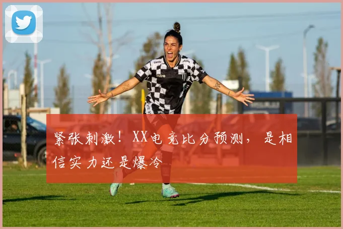 紧张刺激!XX电竞比分预测,是相信实力还是爆冷
