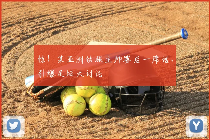 惊！某亚洲劲旅主帅赛后一席话，引爆足坛大讨论
