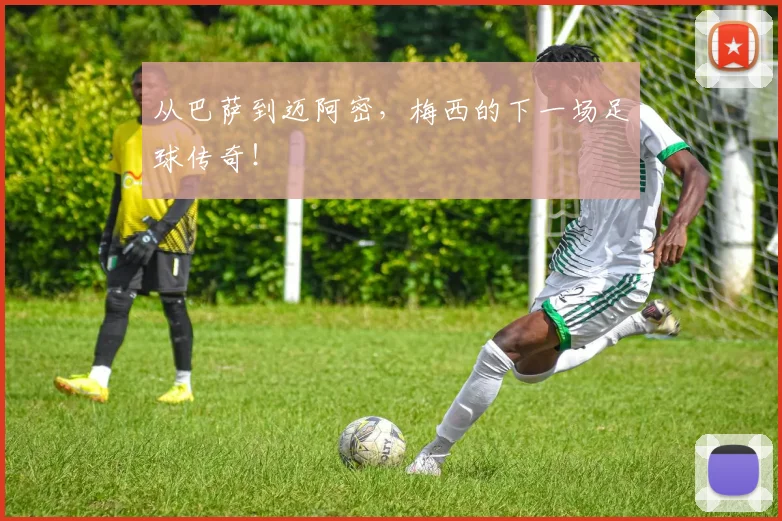 从巴萨到迈阿密,梅西的下一场足球传奇!
