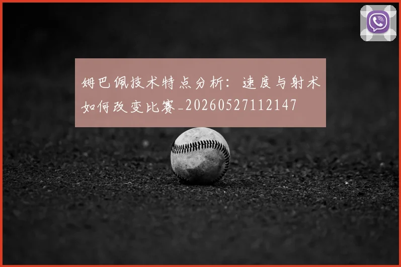 姆巴佩技术特点分析:速度与射术如何改变比赛_20260527112147