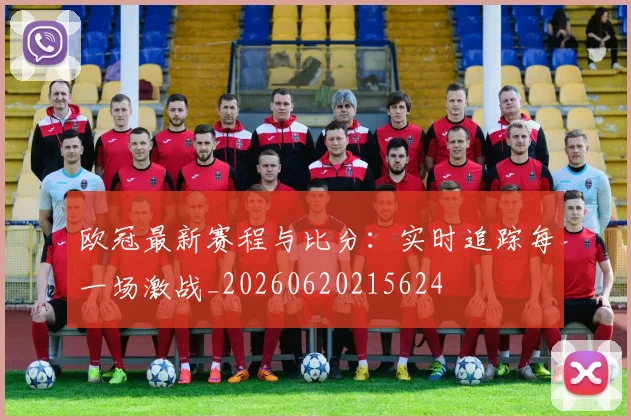 欧冠最新赛程与比分：实时追踪每一场激战_20260620215624
