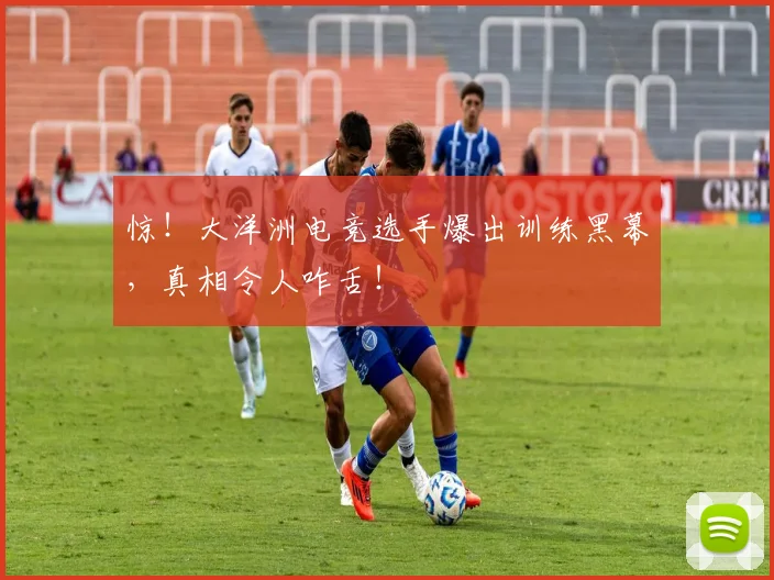 惊！大洋洲电竞选手爆出训练黑幕，真相令人咋舌！