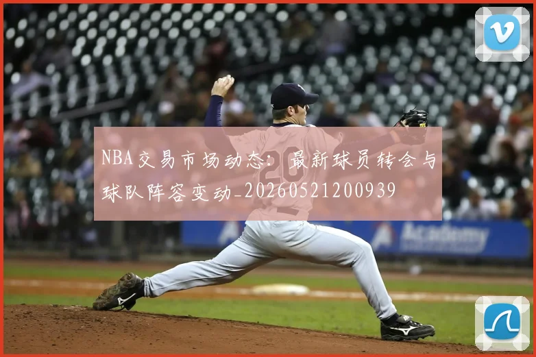 NBA交易市场动态:最新球员转会与球队阵容变动_20260521200939