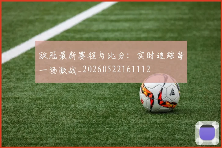 欧冠最新赛程与比分:实时追踪每一场激战_20260522161112