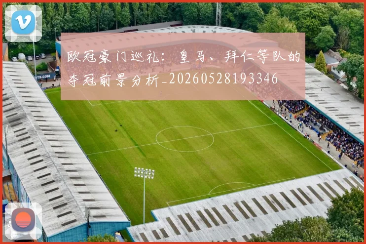 欧冠豪门巡礼：皇马、拜仁等队的夺冠前景分析_20260528193346