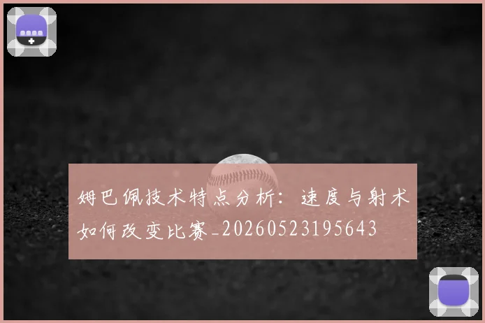 姆巴佩技术特点分析:速度与射术如何改变比赛_20260523195643