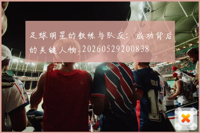 足球明星的教练与队友:成功背后的关键人物_20260529200838
