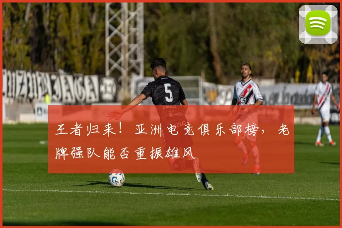 王者归来！亚洲电竞俱乐部榜，老牌强队能否重振雄风