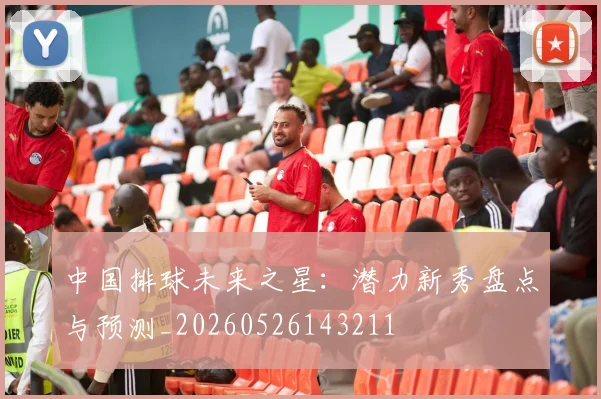 中国排球未来之星：潜力新秀盘点与预测_20260526143211