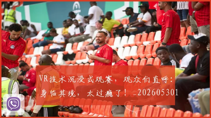 VR技术沉浸式观赛,观众们直呼:身临其境,太过瘾了!_20260530143823_20260702171848