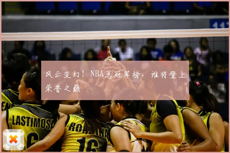 风云变幻!NBA总冠军榜,谁将登上荣誉之巅