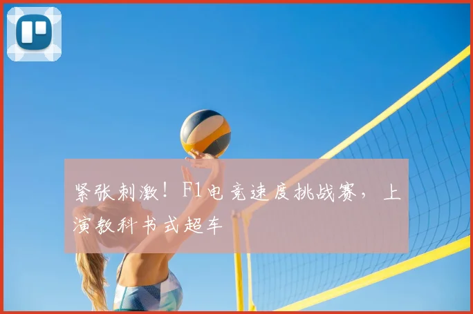 紧张刺激!F1电竞速度挑战赛,上演教科书式超车