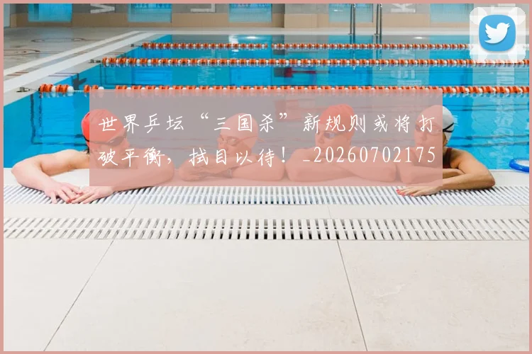 世界乒坛“三国杀”新规则或将打破平衡,拭目以待!_20260702175520
