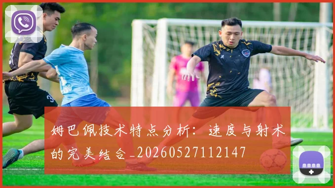 姆巴佩技术特点分析：速度与射术的完美结合_20260527112147