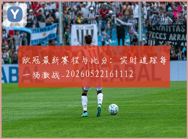 欧冠最新赛程与比分：实时追踪每一场激战_20260522161112