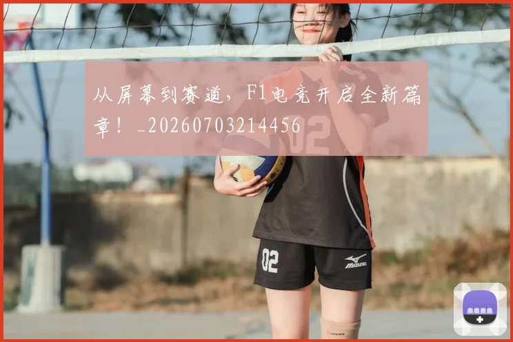 从屏幕到赛道，F1电竞开启全新篇章！_20260703214456