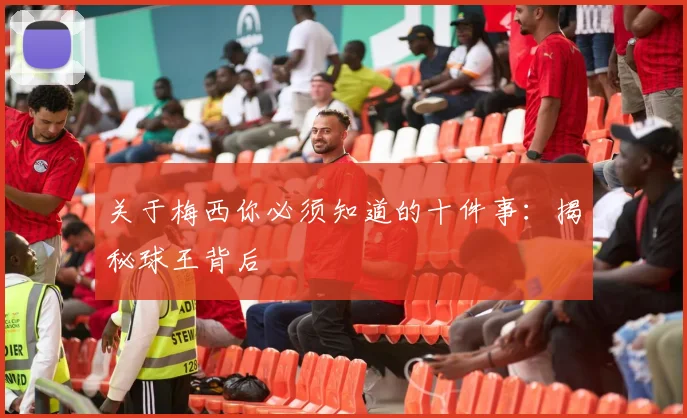 关于梅西你必须知道的十件事:揭秘球王背后