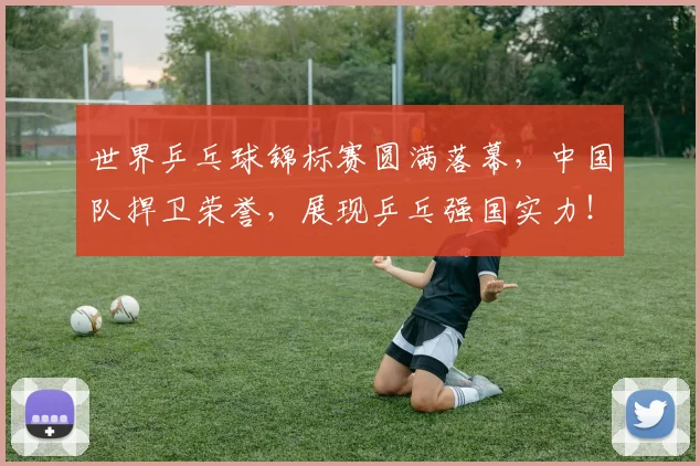 世界乒乓球锦标赛圆满落幕,中国队捍卫荣誉,展现乒乓强国实力!