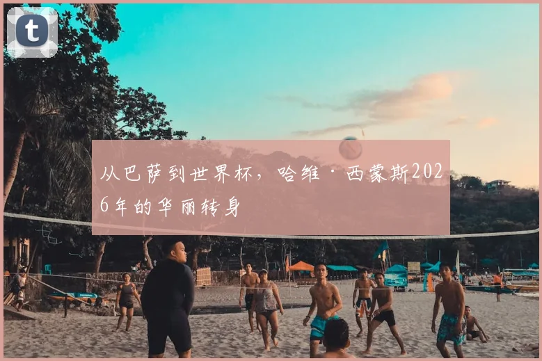 从巴萨到世界杯，哈维·西蒙斯2026年的华丽转身