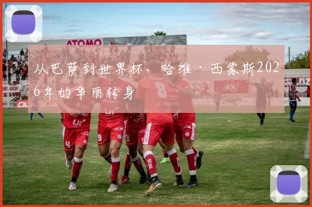 从巴萨到世界杯,哈维·西蒙斯2026年的华丽转身