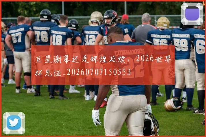 巨星谢幕还是辉煌延续，2026世界杯见证_20260707150553