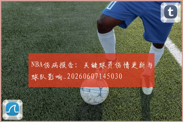 NBA伤病报告：关键球员伤情更新与球队影响_20260607145030