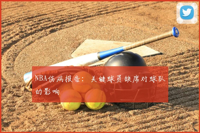 NBA伤病报告：关键球员缺席对球队的影响