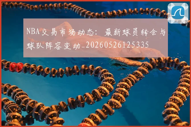 NBA交易市场动态：最新球员转会与球队阵容变动_20260526125335