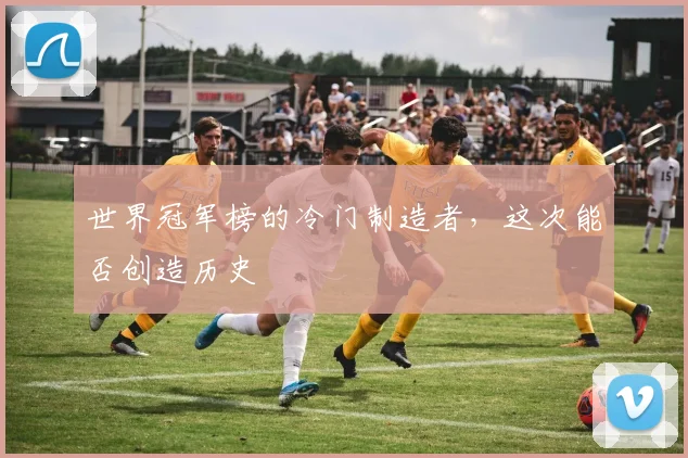 世界冠军榜的冷门制造者，这次能否创造历史