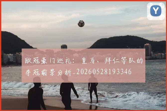 欧冠豪门巡礼：皇马、拜仁等队的夺冠前景分析_20260528193346