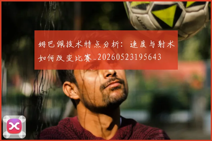 姆巴佩技术特点分析:速度与射术如何改变比赛_20260523195643