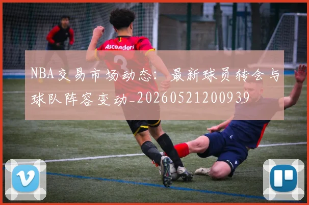 NBA交易市场动态：最新球员转会与球队阵容变动_20260521200939