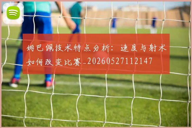 姆巴佩技术特点分析:速度与射术如何改变比赛_20260527112147
