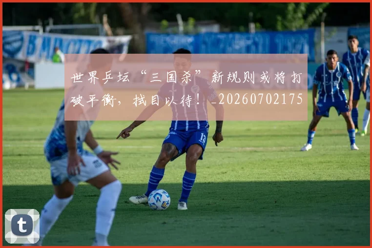 世界乒坛“三国杀”新规则或将打破平衡，拭目以待！_20260702175520