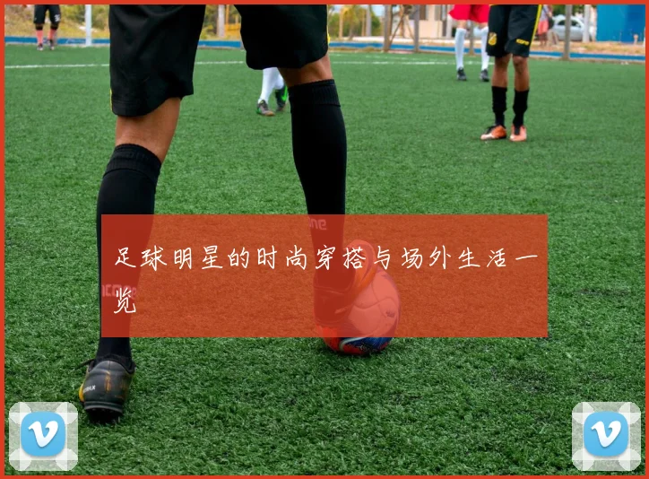 足球明星的时尚穿搭与场外生活一览