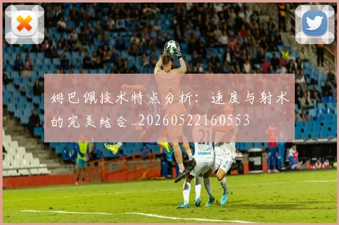 姆巴佩技术特点分析：速度与射术的完美结合_20260522160553