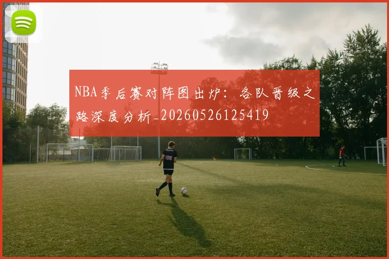 NBA季后赛对阵图出炉：各队晋级之路深度分析_20260526125419